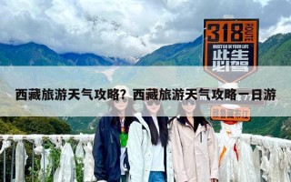 西藏旅游天氣攻略？西藏旅游天氣攻略一日游