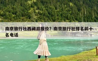 南京旅行社西藏游報價？南京旅行社排名前十名電話