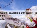 西藏旅游一次大概費用多少錢？西藏旅行一次多少錢