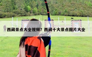 西藏景點大全視頻?西藏十大景點圖片大全 西藏景點大全視頻?西藏十大景點圖片大全