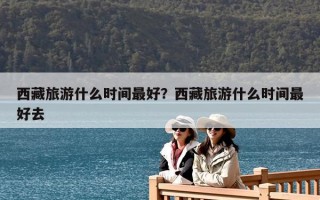 西藏旅游什么時間最好？西藏旅游什么時間最好去