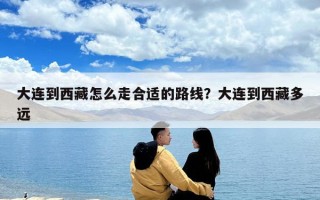 大連到西藏怎么走合適的路線？大連到西藏多遠(yuǎn)