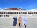 西藏游玩最佳時間需要帶的衣服？西藏旅游準備什么衣服