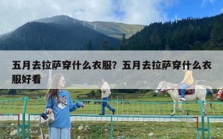 五月去拉薩穿什么衣服？五月去拉薩穿什么衣服好看