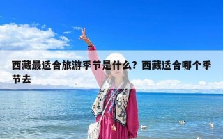 西藏最適合旅游季節(jié)是什么？西藏適合哪個(gè)季節(jié)去