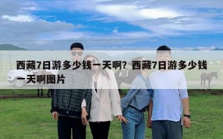 西藏7日游多少錢一天啊？西藏7日游多少錢一天啊圖片