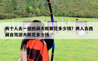 兩個(gè)人去一趟西藏大概要花多少錢(qián)？?jī)扇巳ノ鞑刈择{游大概花多少錢(qián)