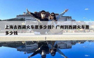 上海去西藏火車票多少錢？廣州到西藏火車票多少錢