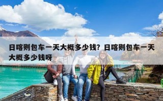 日喀則包車一天大概多少錢？日喀則包車一天大概多少錢呀