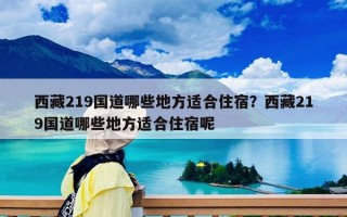 西藏219國道哪些地方適合住宿？西藏219國道哪些地方適合住宿呢