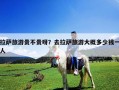 拉薩旅游貴不貴呀？去拉薩旅游大概多少錢一人