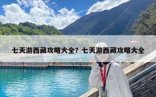 七天游西藏攻略大全？七天游西藏攻略大全