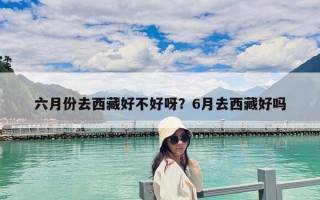 六月份去西藏好不好呀？6月去西藏好嗎