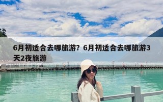 6月初適合去哪旅游？6月初適合去哪旅游3天2夜旅游