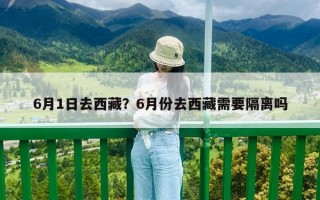 6月1日去西藏？6月份去西藏需要隔離嗎