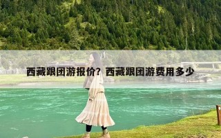 西藏跟團游報價？西藏跟團游費用多少