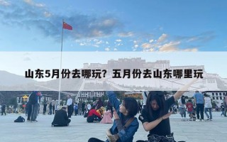 山東5月份去哪玩？五月份去山東哪里玩