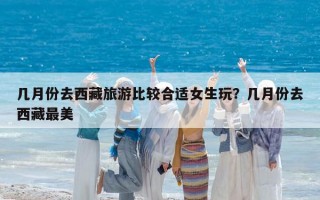 幾月份去西藏旅游比較合適女生玩？幾月份去西藏最美