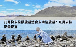 幾月份去拉薩旅游適合去海邊旅游？幾月去拉薩最便宜