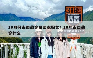 10月份去西藏穿吊帶衣服女？10月去西藏穿什么