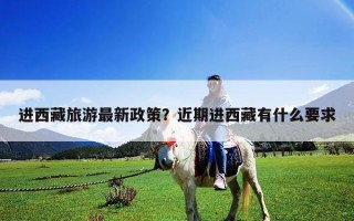 進西藏旅游最新政策？近期進西藏有什么要求