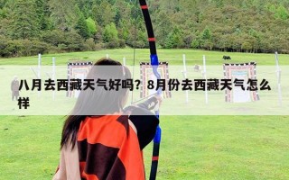 八月去西藏天氣好嗎？8月份去西藏天氣怎么樣