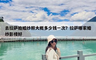 去拉薩拍婚紗照大概多少錢一次？拉薩哪家婚紗影樓好