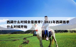 西藏什么時候會是雨季？2021年西藏雨季什么時候開始