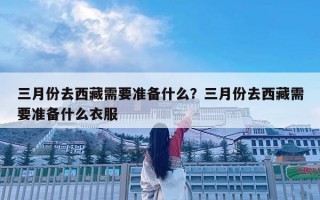 三月份去西藏需要準(zhǔn)備什么？三月份去西藏需要準(zhǔn)備什么衣服