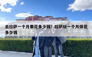 去拉薩一個(gè)月要花多少錢？拉薩玩一個(gè)月得花多少錢