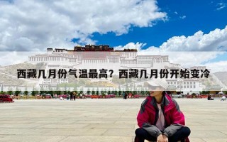 西藏幾月份氣溫最高？西藏幾月份開始變冷