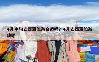 4月中旬去西藏旅游合適嗎？4月去西藏旅游攻略