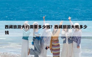 西藏旅游大約需要多少錢？西藏旅游大概多少錢