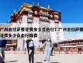 廣州去拉薩要花費多少自由行？廣州去拉薩要花費多少自由行路費