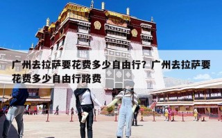 廣州去拉薩要花費(fèi)多少自由行？廣州去拉薩要花費(fèi)多少自由行路費(fèi)