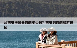 從西安報團去西藏多少錢？西安到西藏旅游報團