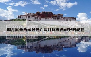 四月底去西藏好嗎？四月底去西藏好嗎現在