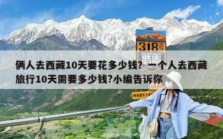 倆人去西藏10天要花多少錢？一個人去西藏旅行10天需要多少錢?小編告訴你