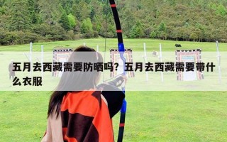 五月去西藏需要防曬嗎？五月去西藏需要帶什么衣服