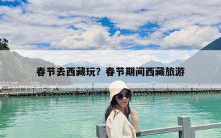 春節去西藏玩？春節期間西藏旅游