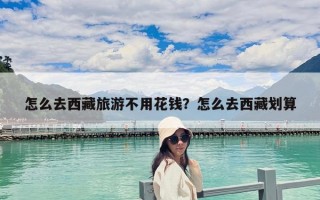 怎么去西藏旅游不用花錢？怎么去西藏劃算