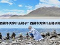 西藏冬天穿什么鞋子？西藏冬天穿什么鞋子好