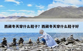 西藏冬天穿什么鞋子？西藏冬天穿什么鞋子好