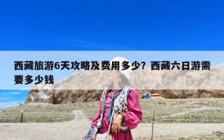 西藏旅游6天攻略及費用多少？西藏六日游需要多少錢