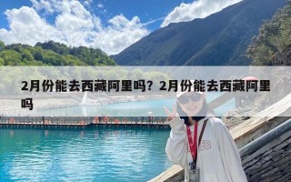 2月份能去西藏阿里嗎？2月份能去西藏阿里嗎