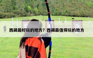 西藏最好玩的地方？西藏最值得玩的地方