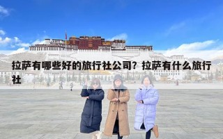 拉薩有哪些好的旅行社公司？拉薩有什么旅行社