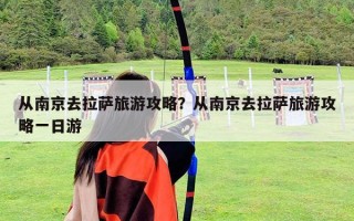 從南京去拉薩旅游攻略？從南京去拉薩旅游攻略一日游