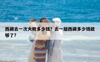 西藏去一次大概多少錢？去一趟西藏多少錢就夠了?
