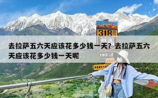 去拉薩五六天應(yīng)該花多少錢一天？去拉薩五六天應(yīng)該花多少錢一天呢
